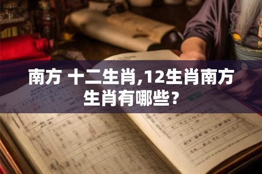 南方 十二生肖,12生肖南方生肖有哪些？