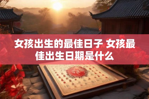 女孩出生的最佳日子 女孩最佳出生日期是什么