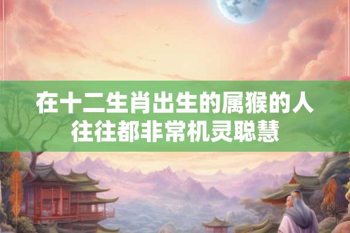 在十二生肖出生的属猴的人往往都非常机灵聪慧