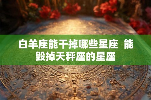 白羊座能干掉哪些星座  能毁掉天秤座的星座
