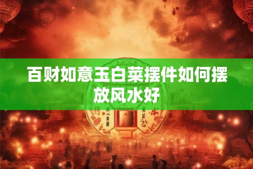 百财如意玉白菜摆件如何摆放风水好