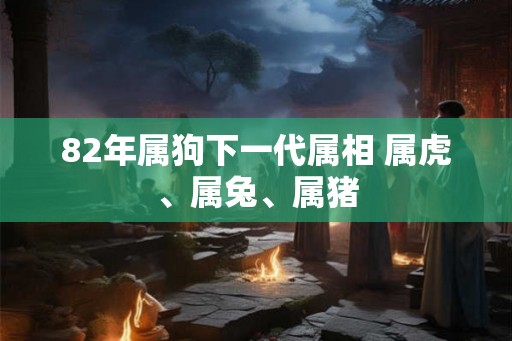 82年属狗下一代属相 属虎、属兔、属猪
