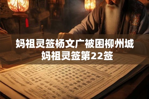 妈祖灵签杨文广被困柳州城 妈祖灵签第22签 妈祖灵签杨文广被困柳州城 妈祖灵签第22签