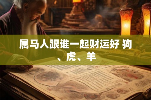 属马人跟谁一起财运好 狗、虎、羊