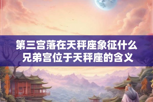 第三宫落在天秤座象征什么 兄弟宫位于天秤座的含义分析