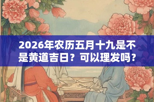 2026年农历五月十九是不是黄道吉日？可以理发吗？