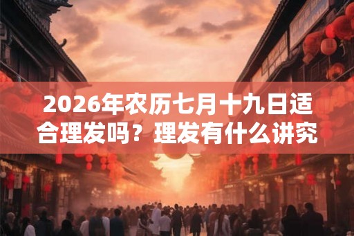 2026年农历七月十九日适合理发吗？理发有什么讲究和禁忌？