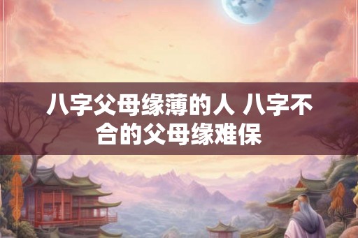八字父母缘薄的人 八字不合的父母缘难保