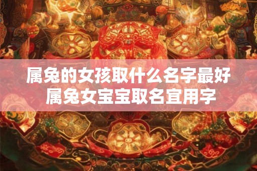 属兔的女孩取什么名字最好 属兔女宝宝取名宜用字
