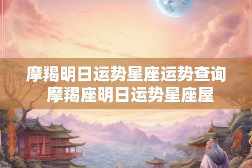 摩羯明日运势星座运势查询  摩羯座明日运势星座屋