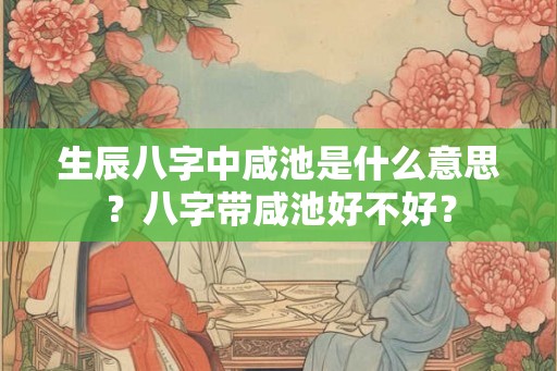 生辰八字中咸池是什么意思？八字带咸池好不好？
