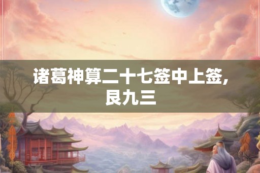 诸葛神算二十七签中上签,艮九三