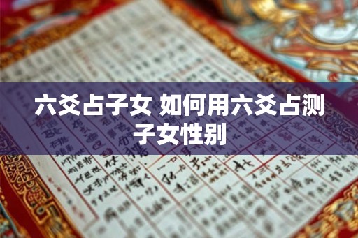 六爻占子女 如何用六爻占测子女性别