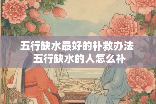 五行缺水最好的补救办法  五行缺水的人怎么补
