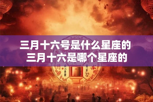 三月十六号是什么星座的 三月十六是哪个星座的