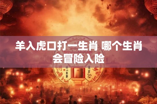羊入虎口打一生肖 哪个生肖会冒险入险