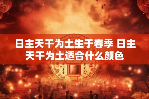 日主天干为土生于春季 日主天干为土适合什么颜色 日主天干为土生于春季 日主天干为土适合什么颜色