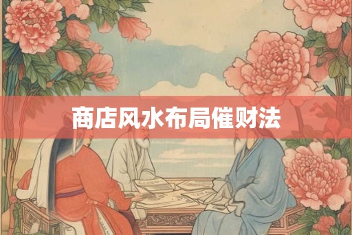 商店风水布局催财法 商店风水布局催财法