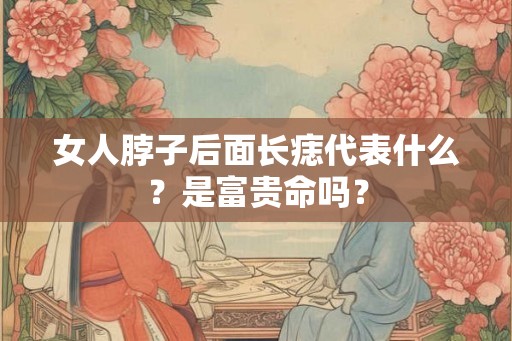 女人脖子后面长痣代表什么？是富贵命吗？