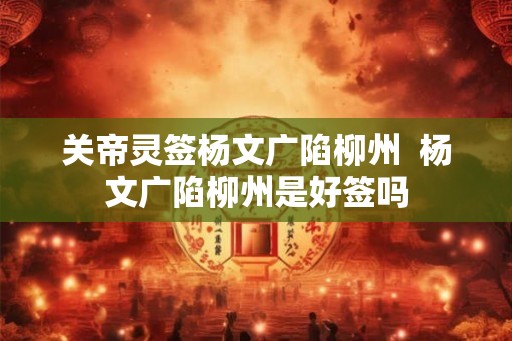 关帝灵签杨文广陷柳州  杨文广陷柳州是好签吗