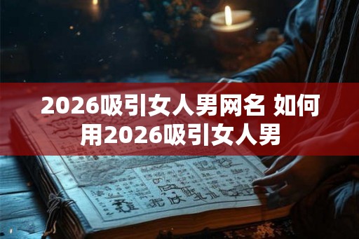 2026吸引女人男网名 如何用2026吸引女人男
