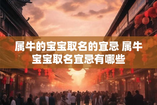 属牛的宝宝取名的宜忌 属牛宝宝取名宜忌有哪些 属牛的宝宝取名的宜忌 属牛宝宝取名宜忌有哪些