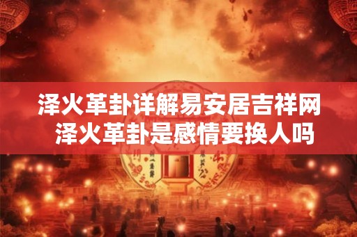泽火革卦详解易安居吉祥网  泽火革卦是感情要换人吗