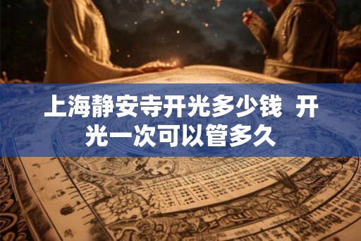 上海静安寺开光多少钱  开光一次可以管多久