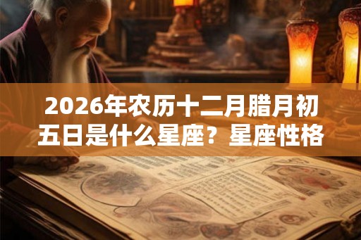2026年农历十二月腊月初五日是什么星座?星座性格特点是什么? 2026年农历十二月腊月初五日是什么星座?星座性格特点是什么?