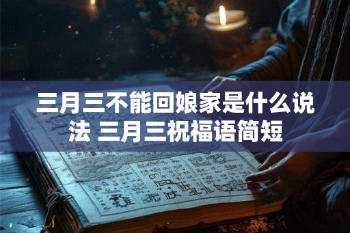 三月三不能回娘家是什么说法 三月三祝福语简短