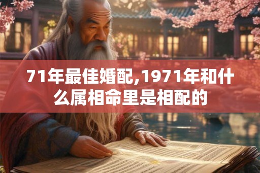 71年最佳婚配,1971年和什么属相命里是相配的 71年最佳婚配,1971年和什么属相命里是相配的