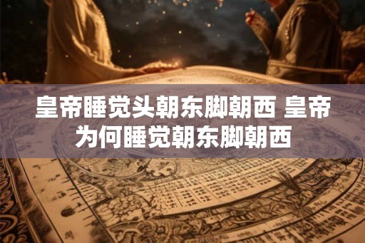 皇帝睡觉头朝东脚朝西 皇帝为何睡觉朝东脚朝西