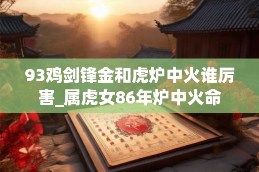 93鸡剑锋金和虎炉中火谁厉害_属虎女86年炉中火命