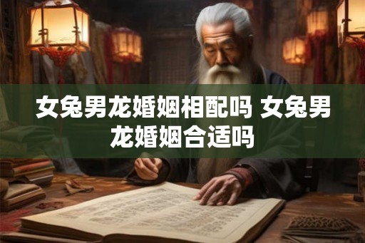 女兔男龙婚姻相配吗 女兔男龙婚姻合适吗 女兔男龙婚姻相配吗 女兔男龙婚姻合适吗