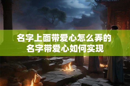 名字上面带爱心怎么弄的 名字带爱心如何实现