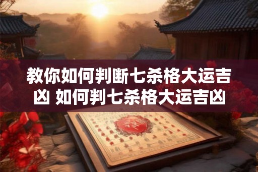 教你如何判断七杀格大运吉凶 如何判七杀格大运吉凶