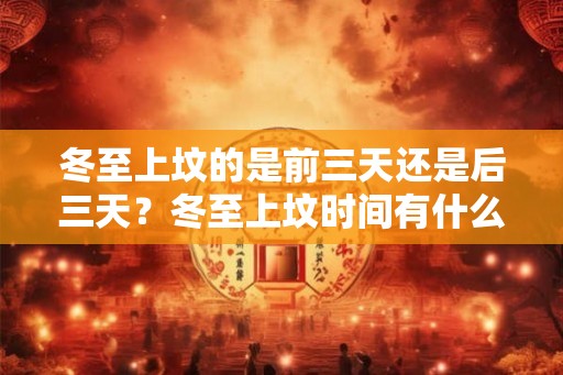 冬至上坟的是前三天还是后三天？冬至上坟时间有什么讲究？