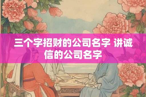 三个字招财的公司名字 讲诚信的公司名字