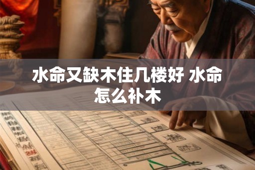 水命又缺木住几楼好 水命怎么补木