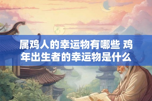 属鸡人的幸运物有哪些 鸡年出生者的幸运物是什么