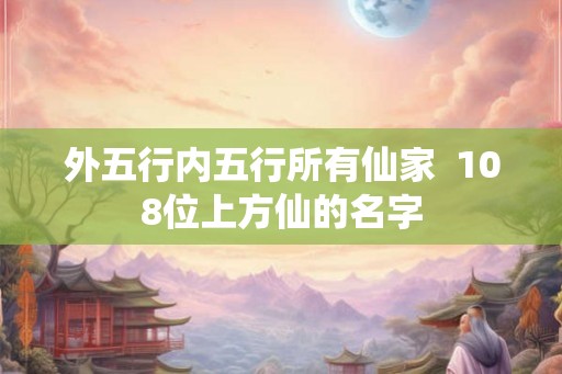 外五行内五行所有仙家 108位上方仙的名字 外五行内五行所有仙家 108位上方仙的名字