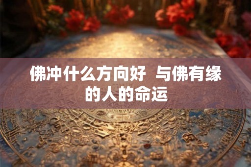 佛冲什么方向好 与佛有缘的人的命运 佛冲什么方向好 与佛有缘的人的命运