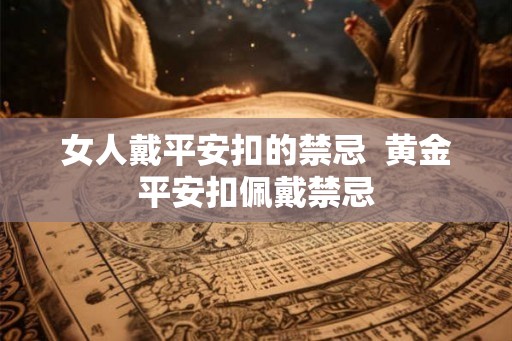 女人戴平安扣的禁忌  黄金平安扣佩戴禁忌