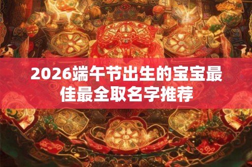 2026端午节出生的宝宝最佳最全取名字推荐