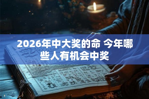 2026年中大奖的命 今年哪些人有机会中奖