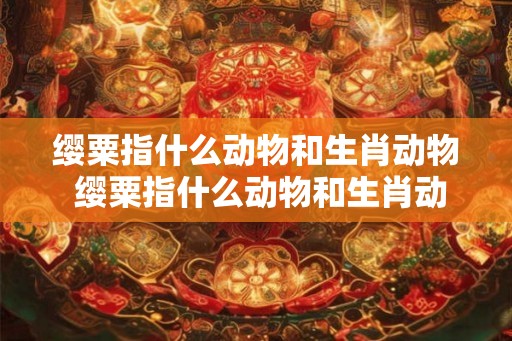 缨粟指什么动物和生肖动物 缨粟指什么动物和生肖动物呢