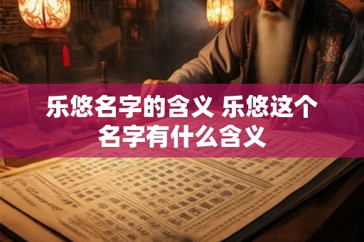 乐悠名字的含义 乐悠这个名字有什么含义