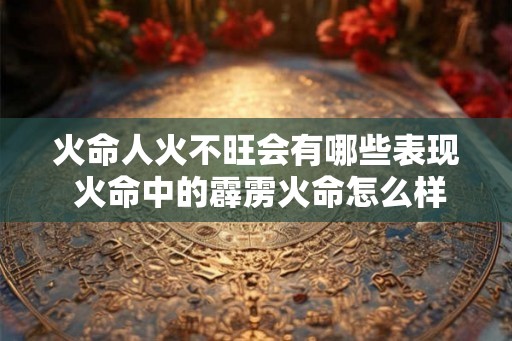 火命人火不旺会有哪些表现 火命中的霹雳火命怎么样