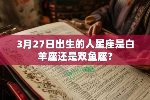 3月27日出生的人星座是白羊座还是双鱼座？