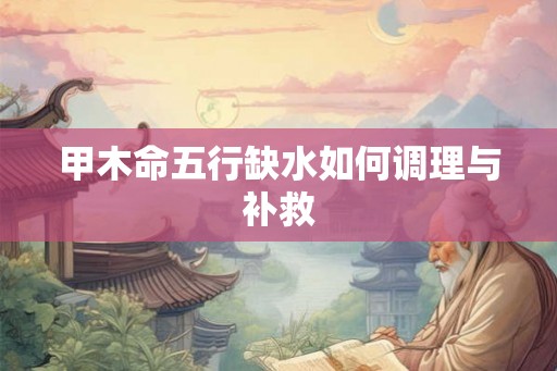 甲木命五行缺水如何调理与补救